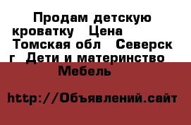 Продам детскую кроватку › Цена ­ 5 000 - Томская обл., Северск г. Дети и материнство » Мебель   